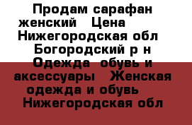 Продам сарафан женский › Цена ­ 800 - Нижегородская обл., Богородский р-н Одежда, обувь и аксессуары » Женская одежда и обувь   . Нижегородская обл.